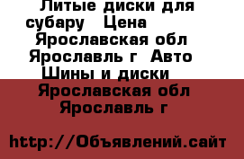 Литые диски для субару › Цена ­ 7 000 - Ярославская обл., Ярославль г. Авто » Шины и диски   . Ярославская обл.,Ярославль г.